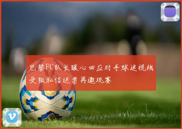 巴黎FC队长暖心回应对手球迷视线受阻私信送票再邀观赛