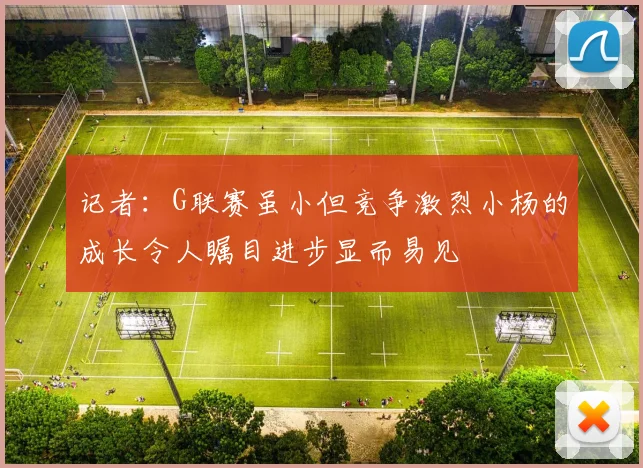 记者：G联赛虽小但竞争激烈小杨的成长令人瞩目进步显而易见