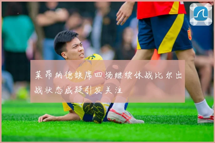 莱昂纳德缺席四场继续休战比尔出战状态成疑引发关注