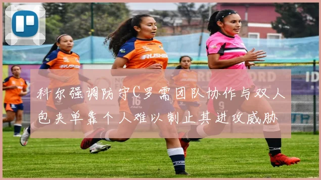 科尔强调防守C罗需团队协作与双人包夹单靠个人难以制止其进攻威胁