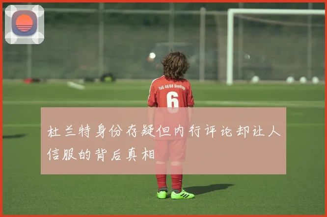 杜兰特身份存疑但内行评论却让人信服的背后真相