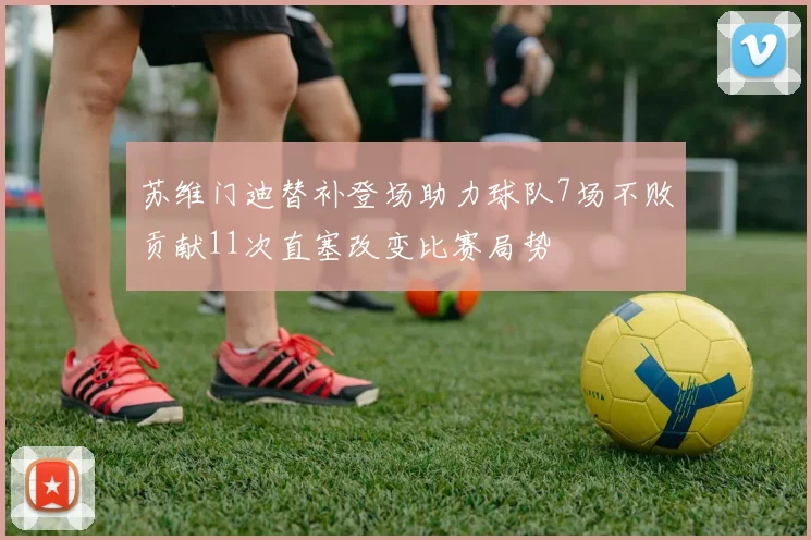 苏维门迪替补登场助力球队7场不败贡献11次直塞改变比赛局势
