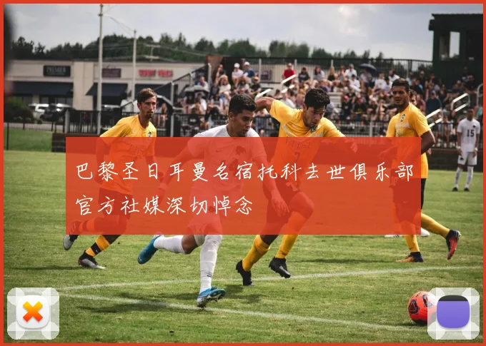 巴黎圣日耳曼名宿托科去世俱乐部官方社媒深切悼念