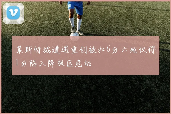 莱斯特城遭遇重创被扣6分六轮仅得1分陷入降级区危机