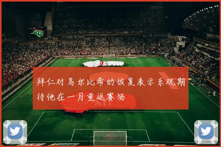 拜仁对乌尔比希的恢复表示乐观期待他在一月重返赛场