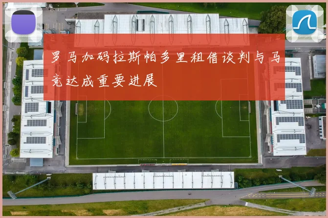 罗马加码拉斯帕多里租借谈判与马竞达成重要进展