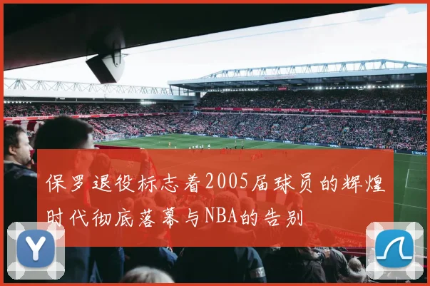 保罗退役标志着2005届球员的辉煌时代彻底落幕与NBA的告别