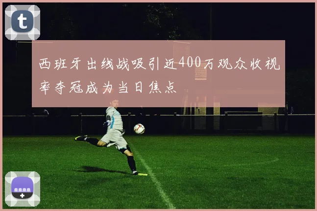 西班牙出线战吸引近400万观众收视率夺冠成为当日焦点