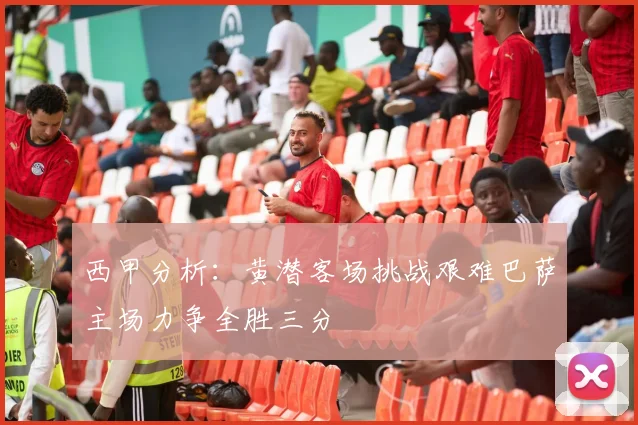 西甲分析：黄潜客场挑战艰难巴萨主场力争全胜三分