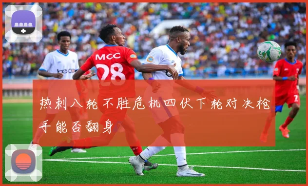 热刺八轮不胜危机四伏下轮对决枪手能否翻身