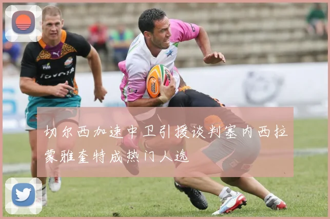 切尔西加速中卫引援谈判塞内西拉蒙雅奎特成热门人选