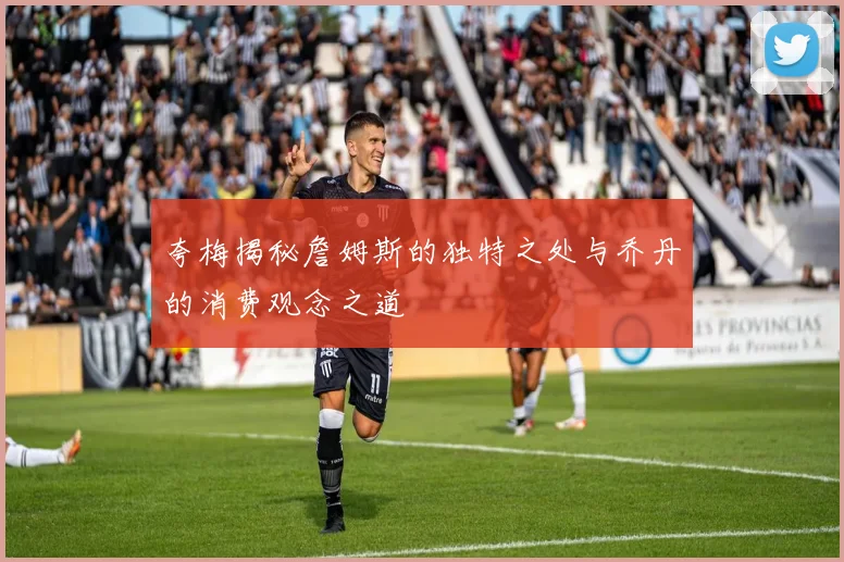 夸梅揭秘詹姆斯的独特之处与乔丹的消费观念之道