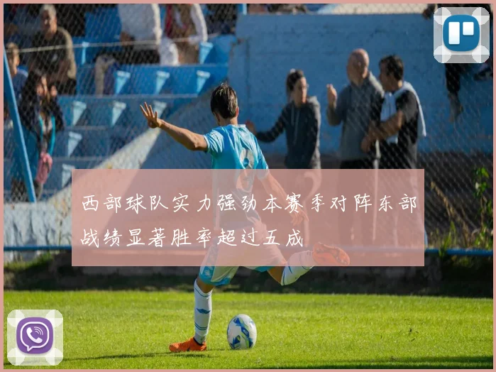 西部球队实力强劲本赛季对阵东部战绩显著胜率超过五成