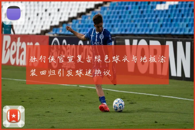 独行侠官宣复古绿色球衣与地板涂装回归引发球迷热议