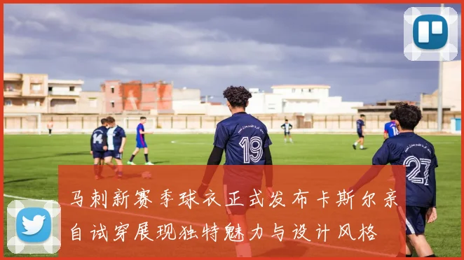 马刺新赛季球衣正式发布卡斯尔亲自试穿展现独特魅力与设计风格