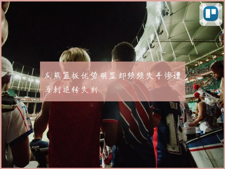 灰熊篮板优势明显却频频失手惨遭马刺逆转失利