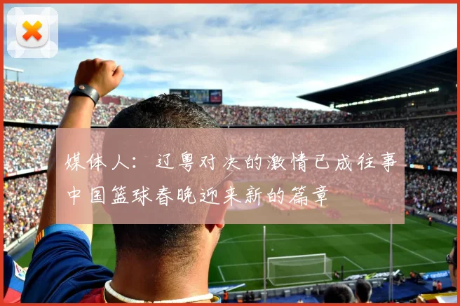 媒体人：辽粤对决的激情已成往事中国篮球春晚迎来新的篇章