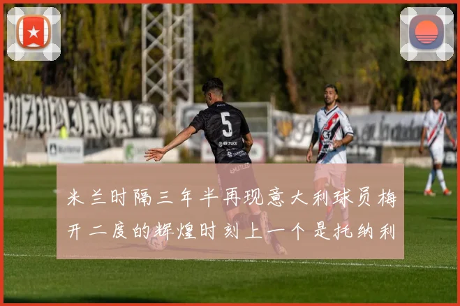 米兰时隔三年半再现意大利球员梅开二度的辉煌时刻上一个是托纳利