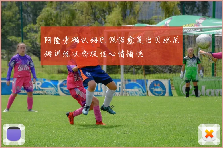 阿隆索确认姆巴佩伤愈复出贝林厄姆训练状态极佳心情愉悦