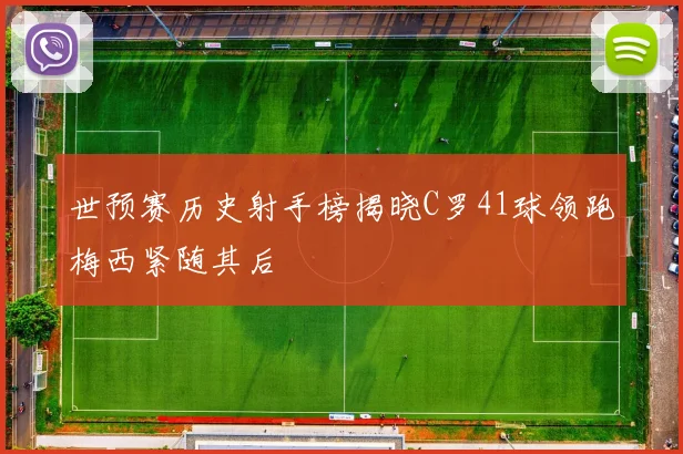 世预赛历史射手榜揭晓C罗41球领跑梅西紧随其后