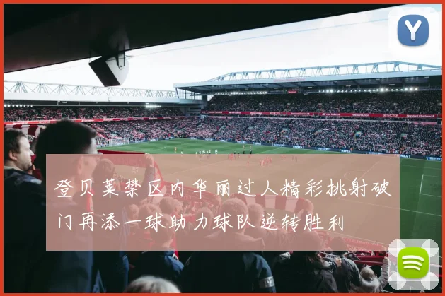 登贝莱禁区内华丽过人精彩挑射破门再添一球助力球队逆转胜利