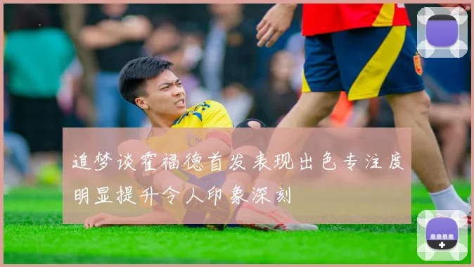 追梦谈霍福德首发表现出色专注度明显提升令人印象深刻