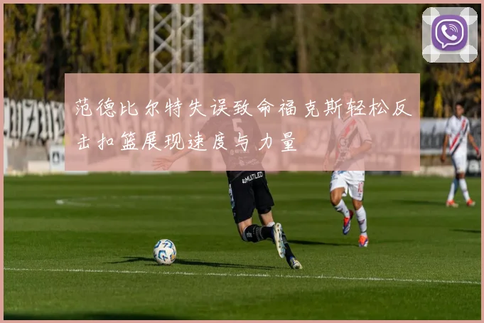 范德比尔特失误致命福克斯轻松反击扣篮展现速度与力量