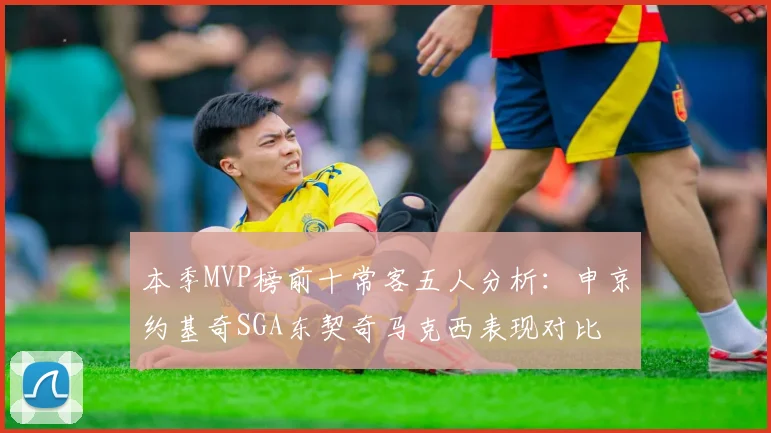 本季MVP榜前十常客五人分析：申京约基奇SGA东契奇马克西表现对比