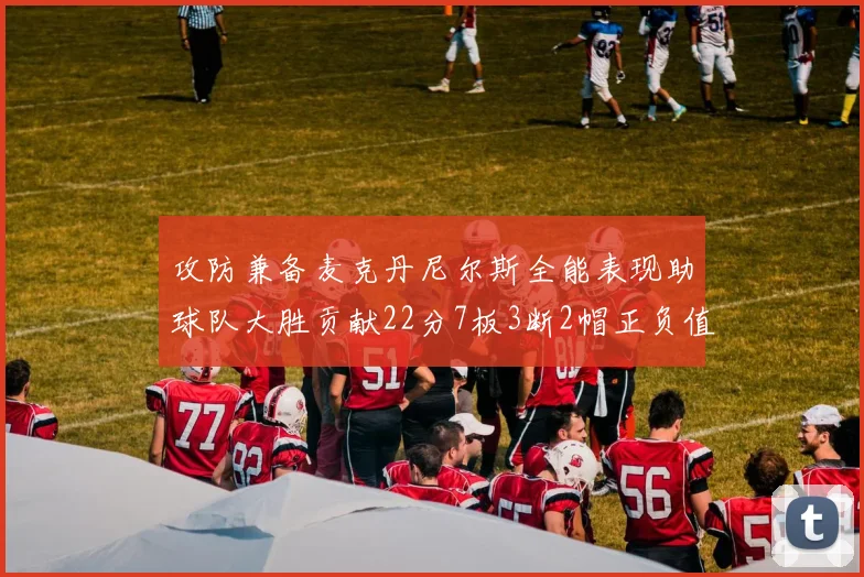 攻防兼备麦克丹尼尔斯全能表现助球队大胜贡献22分7板3断2帽正负值高达35