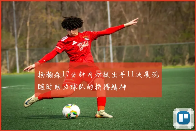 杨瀚森17分钟内积极出手11次展现随时助力球队的拼搏精神