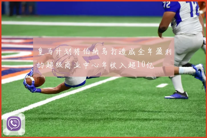 皇马计划将伯纳乌打造成全年盈利的超级商业中心年收入超10亿