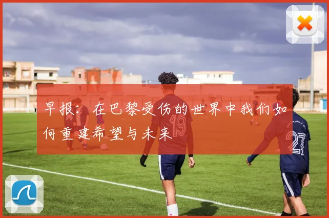 早报：在巴黎受伤的世界中我们如何重建希望与未来