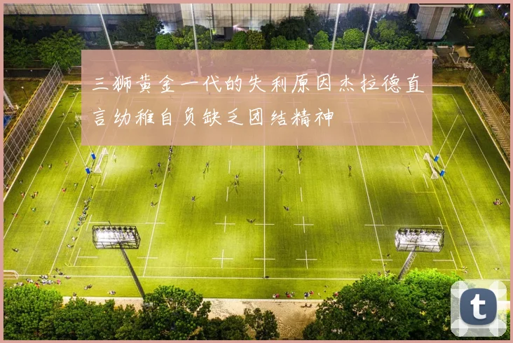 三狮黄金一代的失利原因杰拉德直言幼稚自负缺乏团结精神