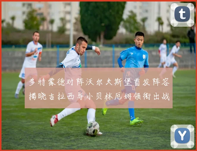 多特蒙德对阵沃尔夫斯堡首发阵容揭晓吉拉西与小贝林厄姆领衔出战