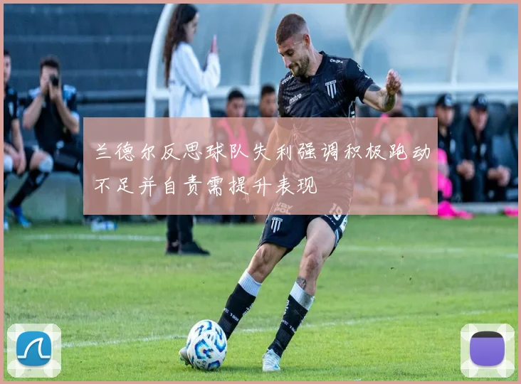 兰德尔反思球队失利强调积极跑动不足并自责需提升表现