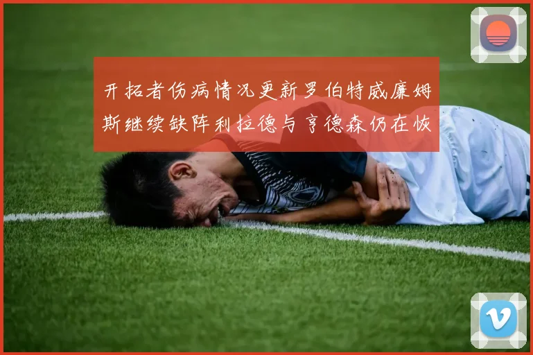 开拓者伤病情况更新罗伯特威廉姆斯继续缺阵利拉德与亨德森仍在恢复中