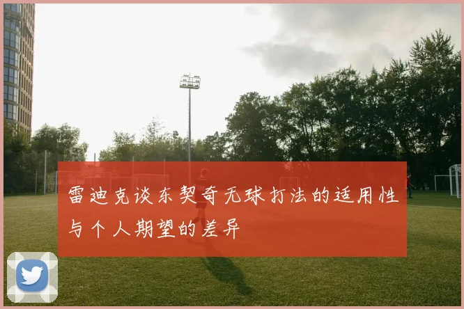雷迪克谈东契奇无球打法的适用性与个人期望的差异