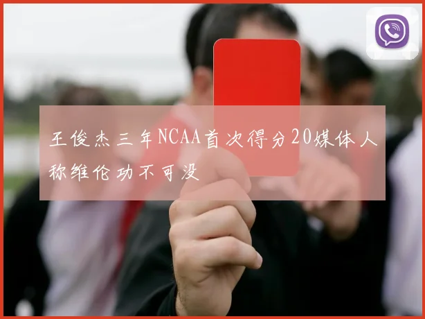 王俊杰三年NCAA首次得分20媒体人称维伦功不可没