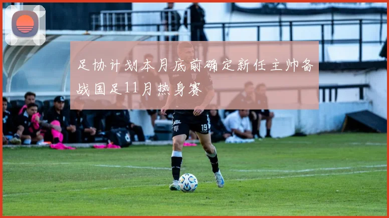 足协计划本月底前确定新任主帅备战国足11月热身赛