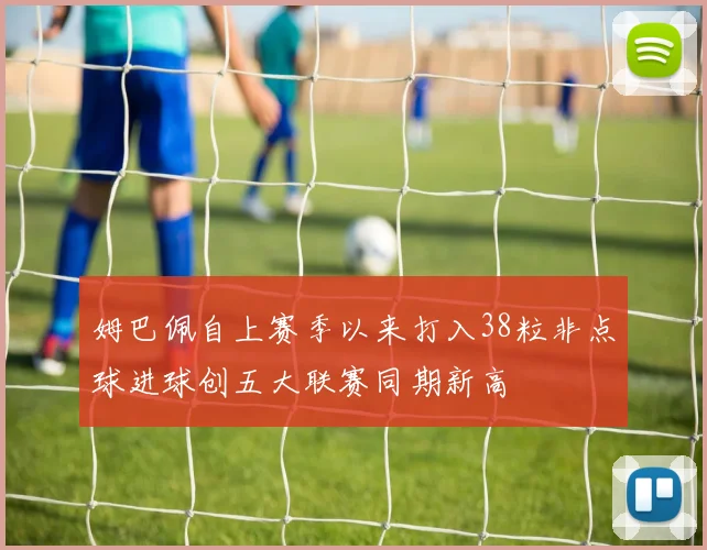 姆巴佩自上赛季以来打入38粒非点球进球创五大联赛同期新高