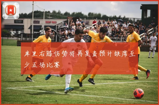 库里右膝伤势将再复查预计缺席至少五场比赛