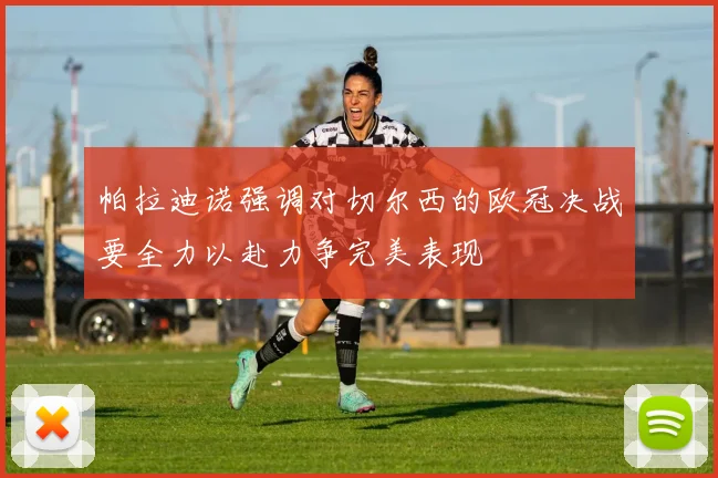 帕拉迪诺强调对切尔西的欧冠决战要全力以赴力争完美表现
