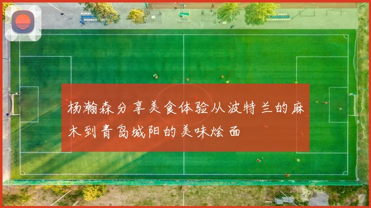 杨瀚森分享美食体验从波特兰的麻木到青岛城阳的美味烩面