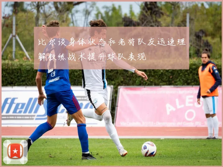 比尔谈身体状态和老将队友迅速理解教练战术提升球队表现