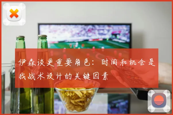 伊森谈更重要角色：时间和机会是我战术设计的关键因素