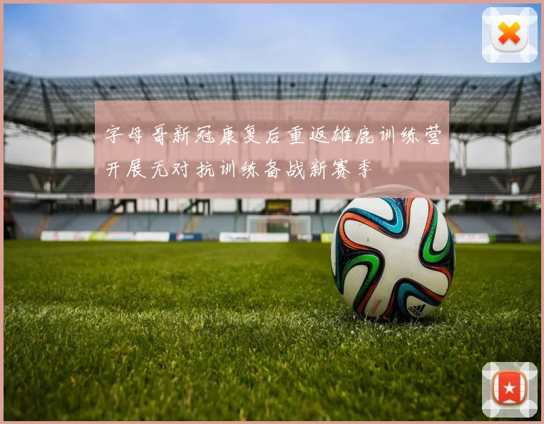字母哥新冠康复后重返雄鹿训练营开展无对抗训练备战新赛季