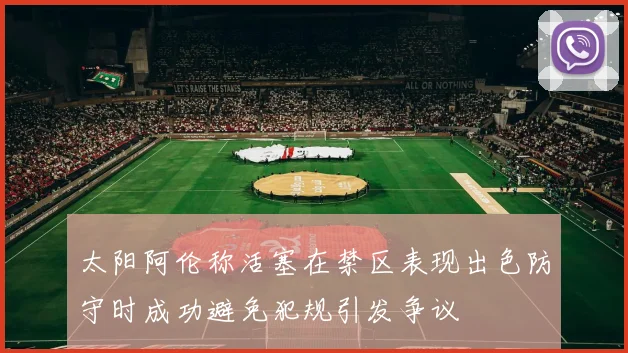 太阳阿伦称活塞在禁区表现出色防守时成功避免犯规引发争议
