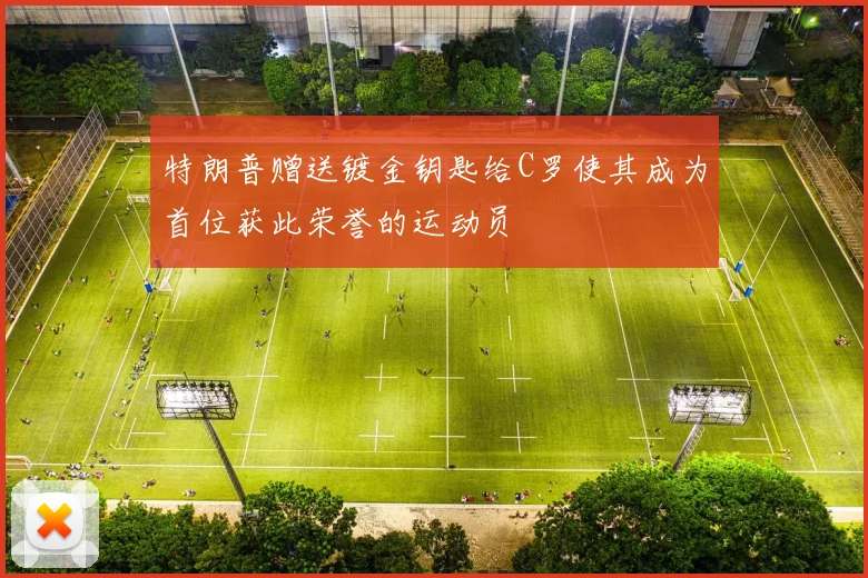 特朗普赠送镀金钥匙给C罗使其成为首位获此荣誉的运动员