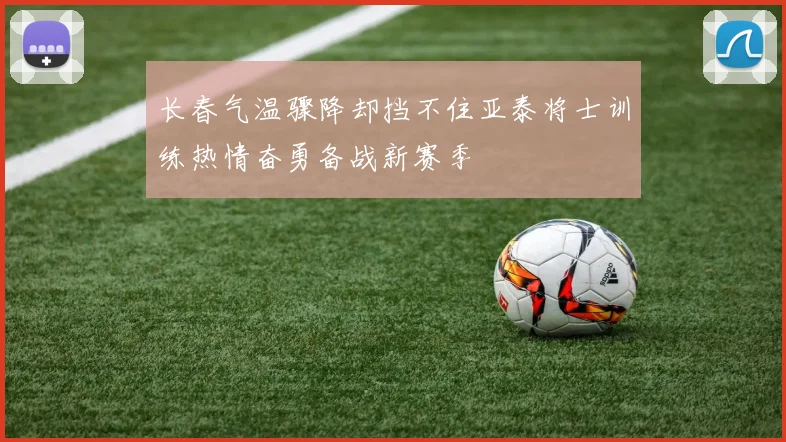 长春气温骤降却挡不住亚泰将士训练热情奋勇备战新赛季
