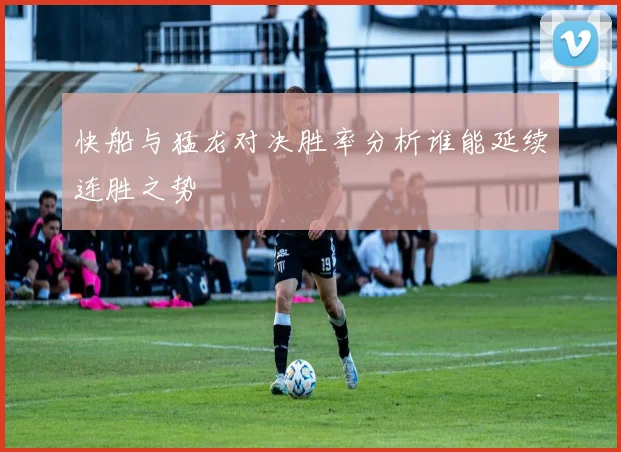 快船与猛龙对决胜率分析谁能延续连胜之势